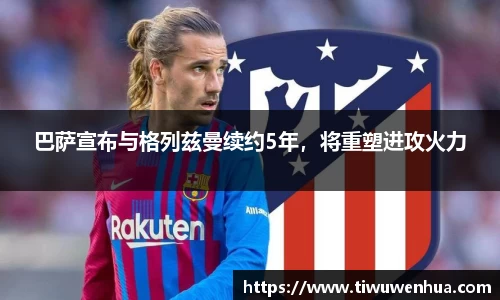 巴萨宣布与格列兹曼续约5年，将重塑进攻火力