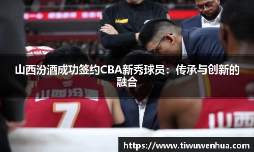 山西汾酒成功签约CBA新秀球员：传承与创新的融合