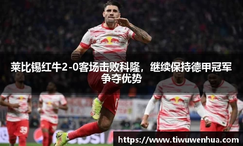 莱比锡红牛2-0客场击败科隆，继续保持德甲冠军争夺优势