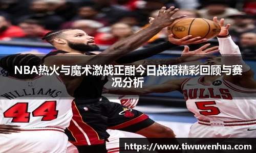 NBA热火与魔术激战正酣今日战报精彩回顾与赛况分析