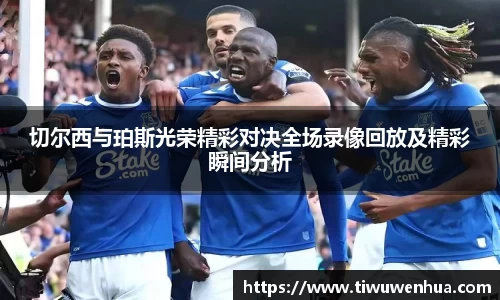 切尔西与珀斯光荣精彩对决全场录像回放及精彩瞬间分析