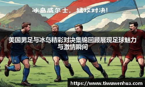 美国男足与冰岛精彩对决集锦回顾展现足球魅力与激情瞬间