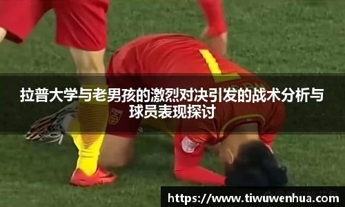 拉普大学与老男孩的激烈对决引发的战术分析与球员表现探讨
