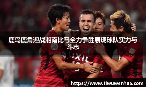 鹿岛鹿角迎战湘南比马全力争胜展现球队实力与斗志