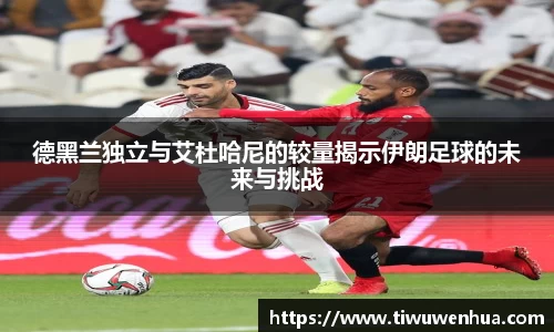 德黑兰独立与艾杜哈尼的较量揭示伊朗足球的未来与挑战