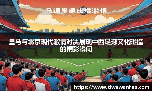 皇马与北京现代激情对决展现中西足球文化碰撞的精彩瞬间