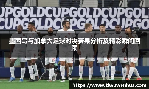 墨西哥与加拿大足球对决赛果分析及精彩瞬间回顾