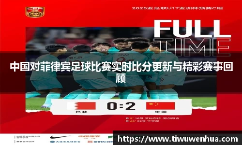 中国对菲律宾足球比赛实时比分更新与精彩赛事回顾