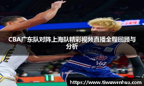 CBA广东队对阵上海队精彩视频直播全程回顾与分析