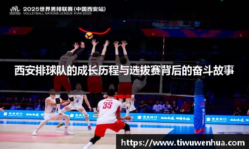 西安排球队的成长历程与选拔赛背后的奋斗故事