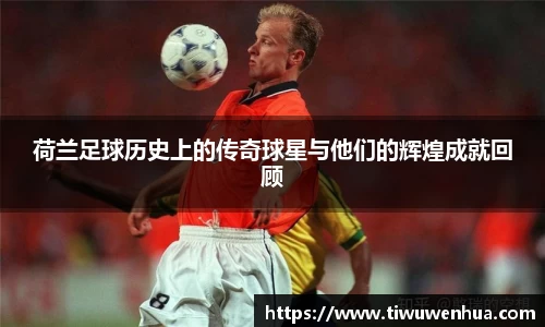 荷兰足球历史上的传奇球星与他们的辉煌成就回顾