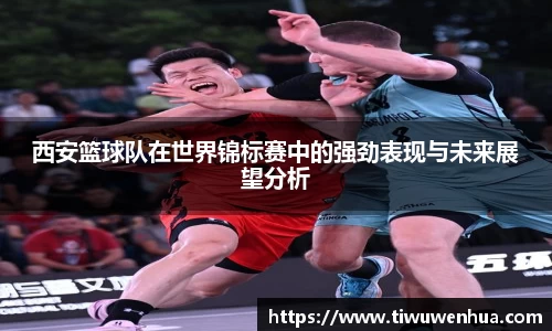 西安篮球队在世界锦标赛中的强劲表现与未来展望分析