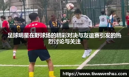足球明星在野球场的精彩对决与友谊赛引发的热烈讨论与关注