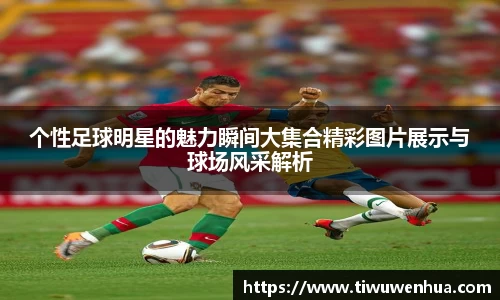 个性足球明星的魅力瞬间大集合精彩图片展示与球场风采解析
